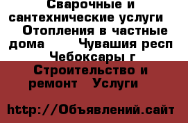 Сварочные и сантехнические услуги.    Отопления в частные дома.... - Чувашия респ., Чебоксары г. Строительство и ремонт » Услуги   